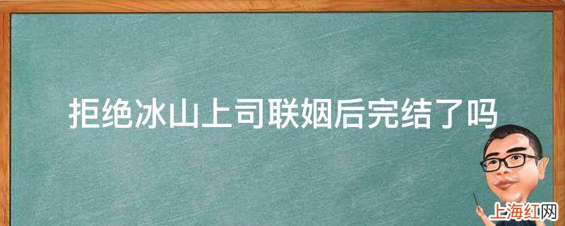 拒绝冰山上司联姻后完结了吗