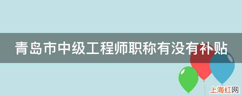 青岛市中级工程师职称有没有补贴