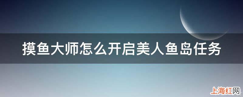 摸鱼大师怎么开启美人鱼岛任务