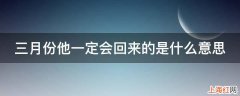 三月份他一定会回来的是什么意思