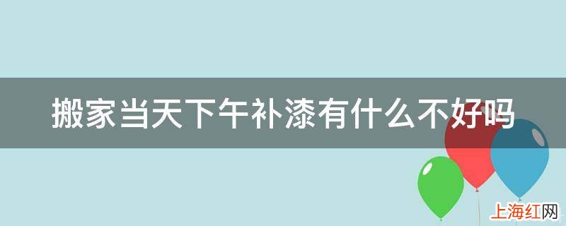 搬家当天下午补漆有什么不好吗