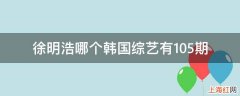 徐明浩哪个韩国综艺有105期