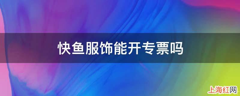 快鱼服饰能开专票吗