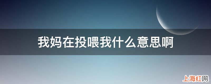 我妈在投喂我什么意思啊