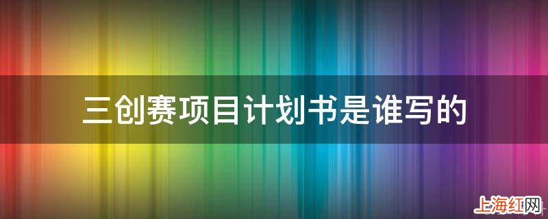 三创赛项目计划书是谁写的