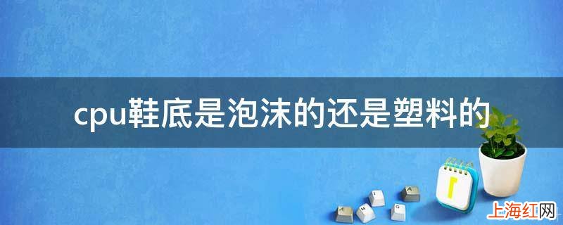 cpu鞋底是泡沫的还是塑料的