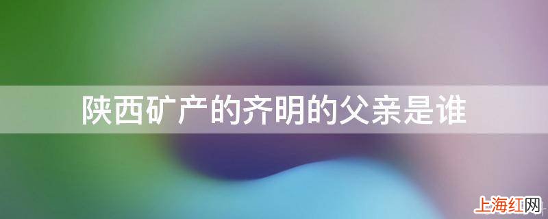 陕西矿产的齐明的父亲是谁