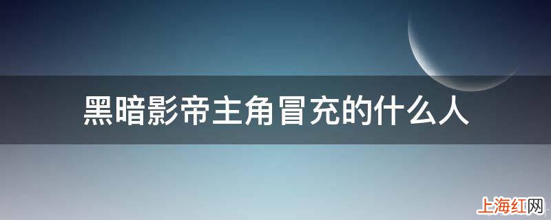 黑暗影帝主角冒充的什么人