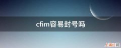 cfim容易封号吗