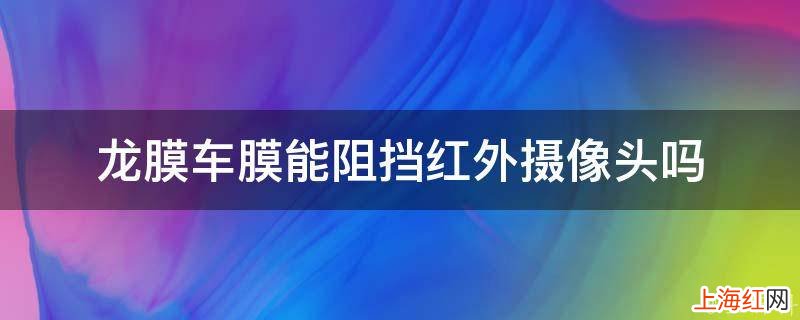 龙膜车膜能阻挡红外摄像头吗