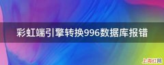 彩虹端引擎转换996数据库报错