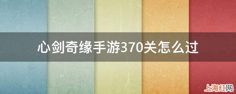 心剑奇缘手游370关怎么过