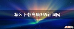 怎么下载高唐365新闻网