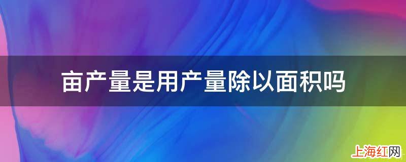 亩产量是用产量除以面积吗