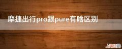 摩捷出行pro跟pure有啥区别