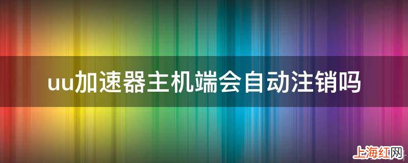 uu加速器主机端会自动注销吗