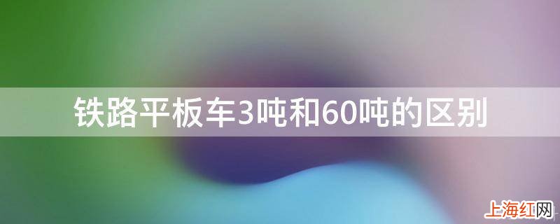 铁路平板车3吨和60吨的区别