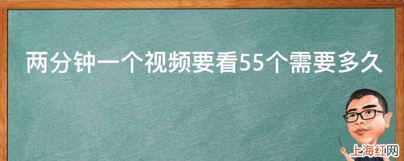 两分钟一个视频要看55个需要多久