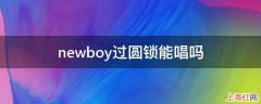 newboy过圆锁能唱吗