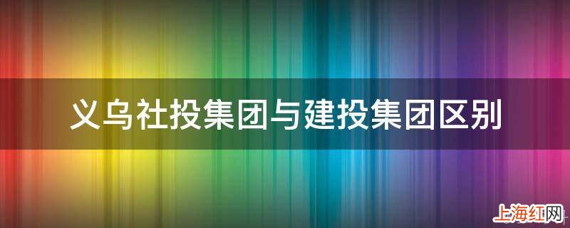 义乌社投集团与建投集团区别