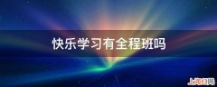 快乐学习有全程班吗