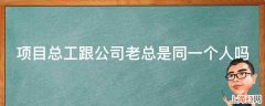 项目总工跟公司老总是同一个人吗