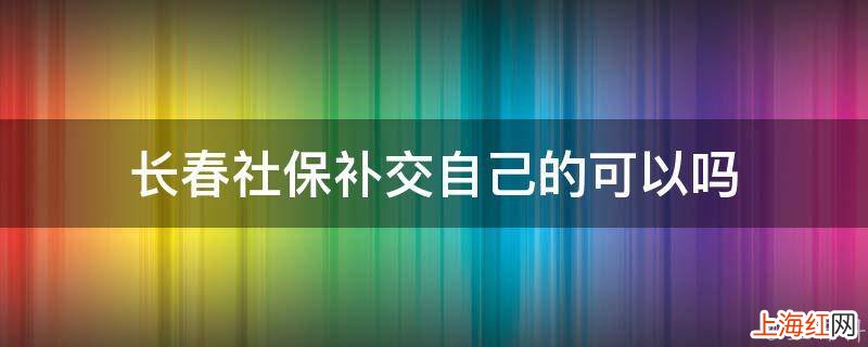 长春社保补交自己的可以吗