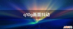 q10g画面抖动