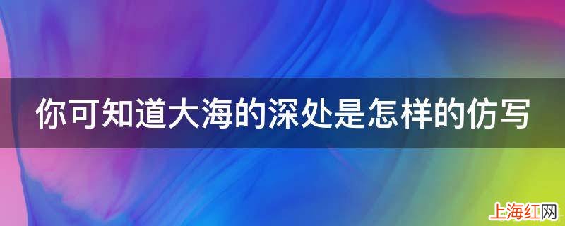 你可知道大海的深处是怎样的仿写