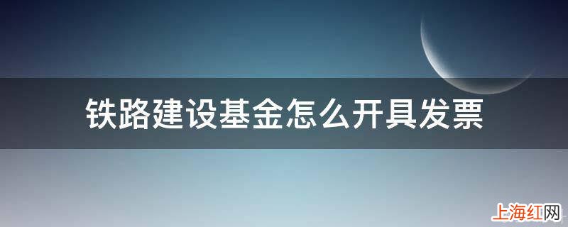 铁路建设基金怎么开具发票