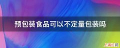 预包装食品可以不定量包装吗