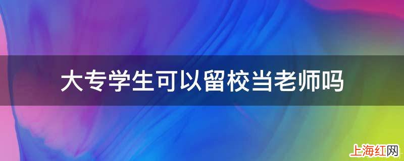 大专学生可以留校当老师吗