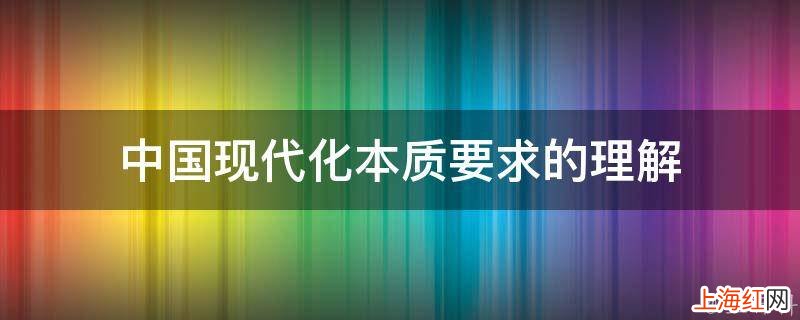 中国现代化本质要求的理解