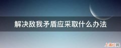 解决敌我矛盾应采取什么办法