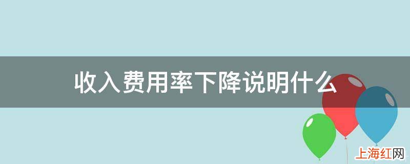 收入费用率下降说明什么