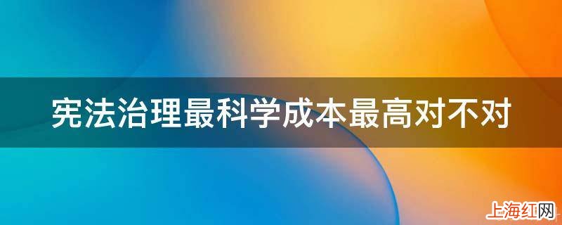 宪法治理最科学成本最高对不对