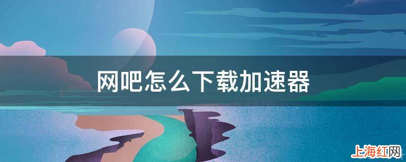 网吧怎么下载加速器