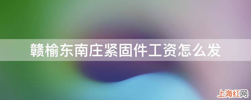 赣榆东南庄紧固件工资怎么发