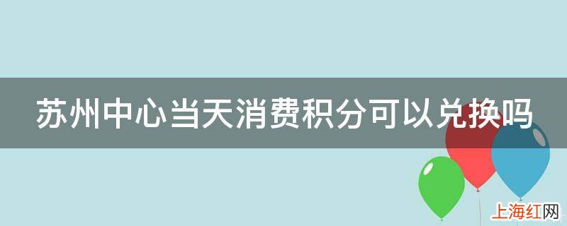 苏州中心当天消费积分可以兑换吗