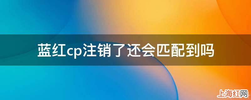 蓝红cp注销了还会匹配到吗