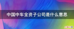 中国中车全资子公司是什么意思