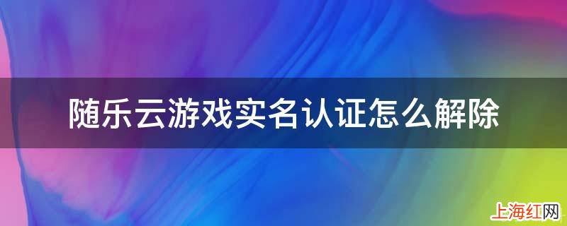 随乐云游戏实名认证怎么解除