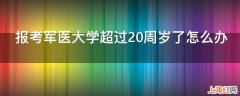 报考军医大学超过20周岁了怎么办