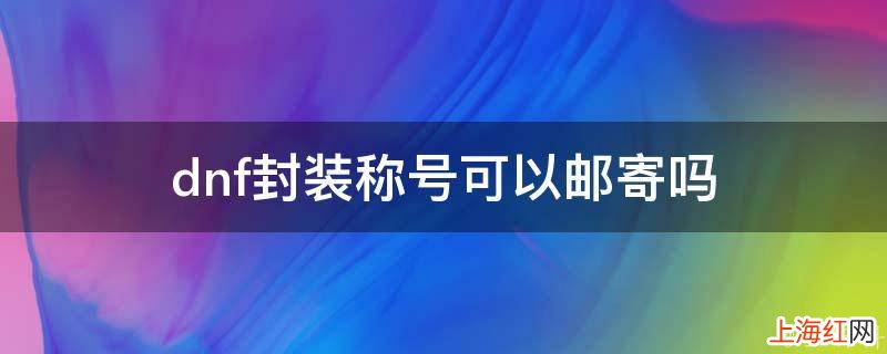 dnf封装称号可以邮寄吗