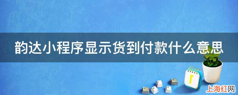 韵达小程序显示货到付款什么意思