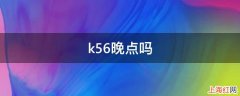 k56晚点吗