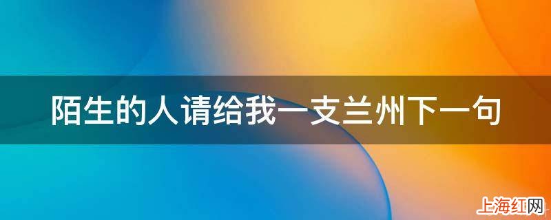 陌生的人请给我一支兰州下一句