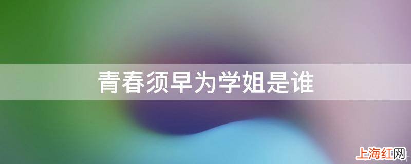青春须早为学姐是谁