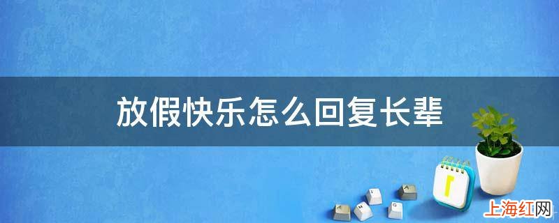 放假快乐怎么回复长辈