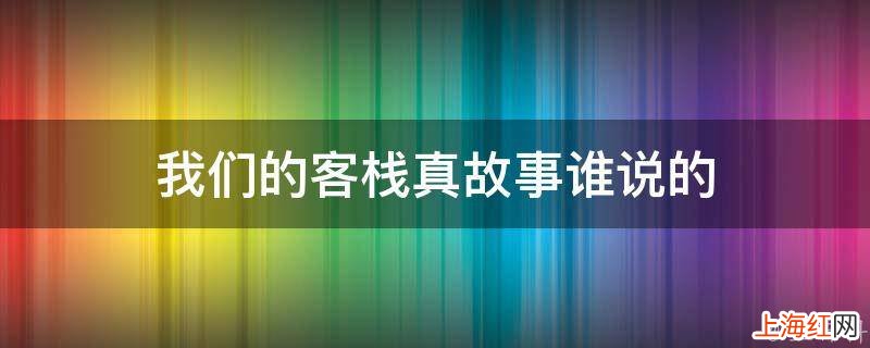 我们的客栈真故事谁说的